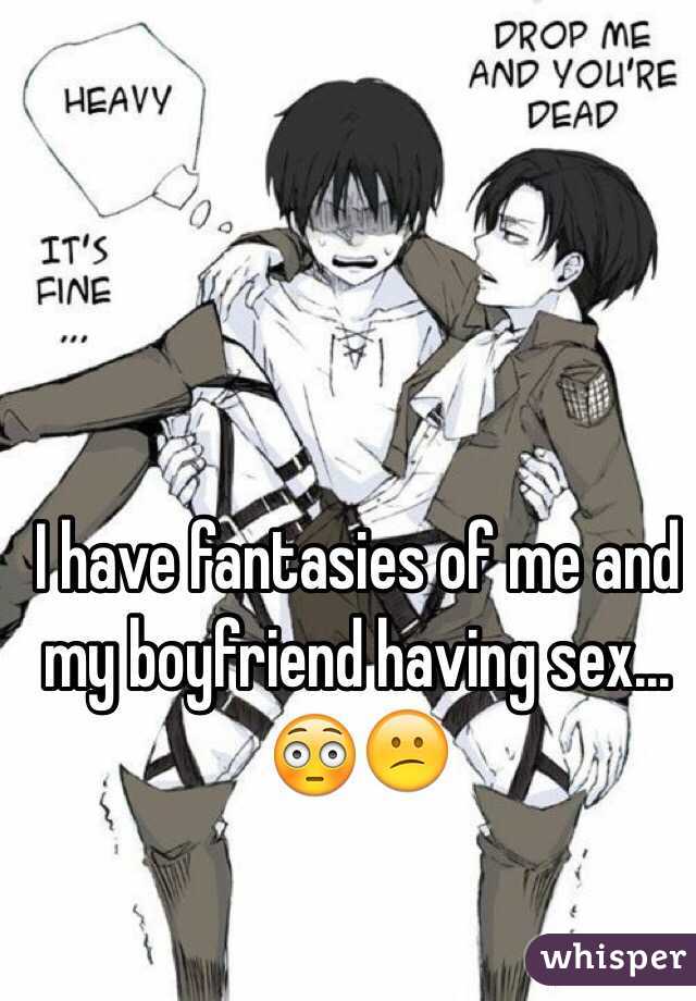 I have fantasies of me and my boyfriend having sex...
😳😕