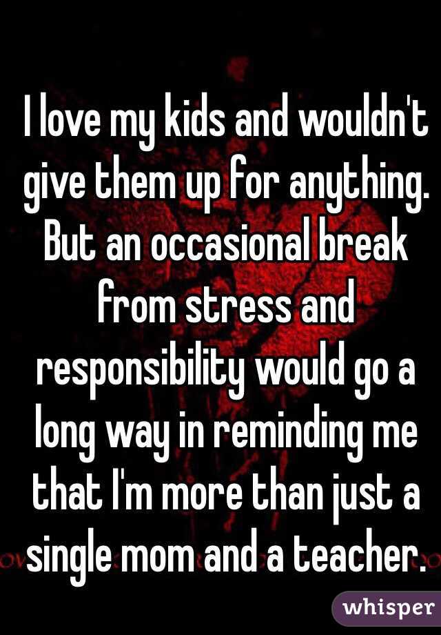  I love my kids and wouldn't give them up for anything. But an occasional break from stress and responsibility would go a long way in reminding me that I'm more than just a single mom and a teacher. 
