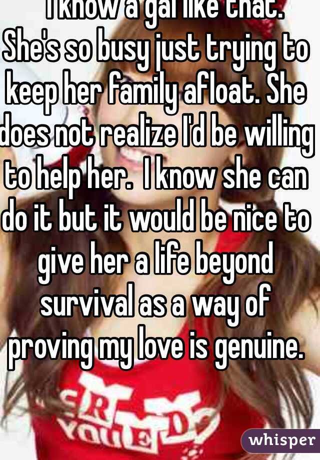    I know a gal like that.  She's so busy just trying to keep her family afloat. She does not realize I'd be willing to help her.  I know she can do it but it would be nice to give her a life beyond survival as a way of proving my love is genuine. 