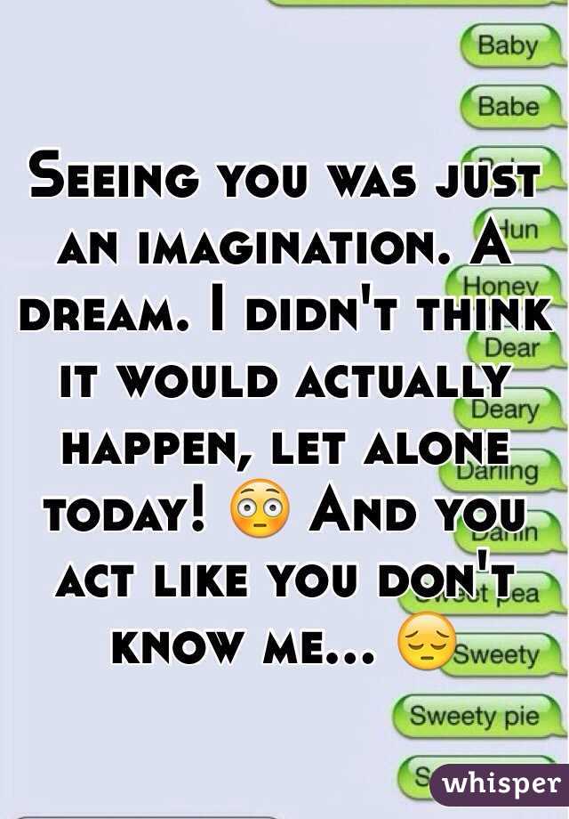  Seeing you was just an imagination. A dream. I didn't think it would actually happen, let alone today! 😳 And you act like you don't know me... 😔