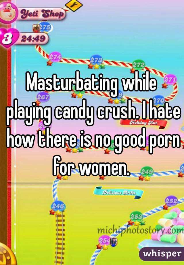 Masturbating while playing candy crush. I hate how there is no good porn for women. 