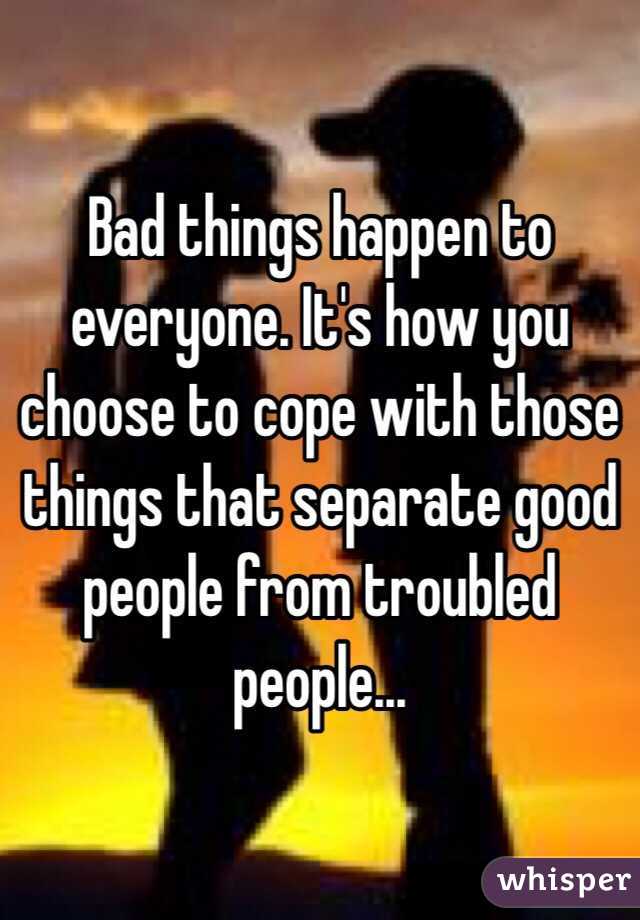 Bad things happen to everyone. It's how you choose to cope with those things that separate good people from troubled people... 
