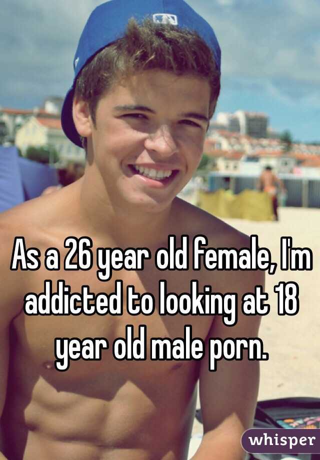 As a 26 year old female, I'm addicted to looking at 18 year old male porn. 