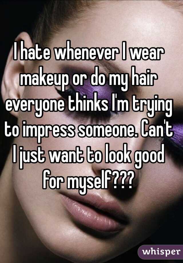 I hate whenever I wear makeup or do my hair everyone thinks I'm trying to impress someone. Can't I just want to look good for myself???