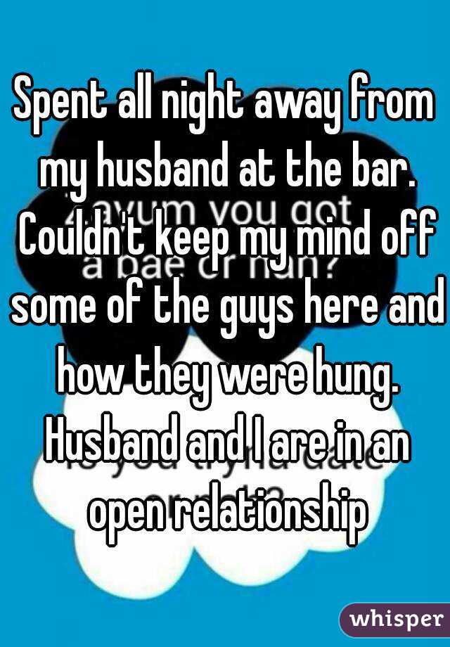 Spent all night away from my husband at the bar. Couldn't keep my mind off some of the guys here and how they were hung. Husband and I are in an open relationship