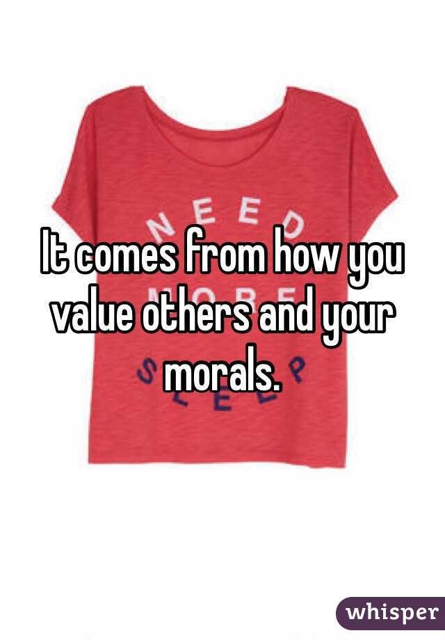 It comes from how you value others and your morals.