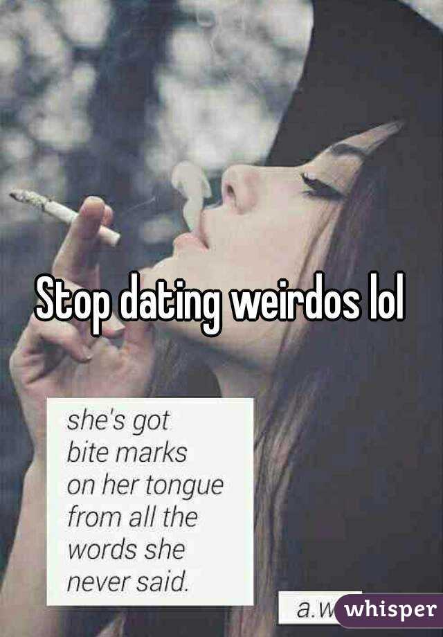 Stop dating weirdos lol