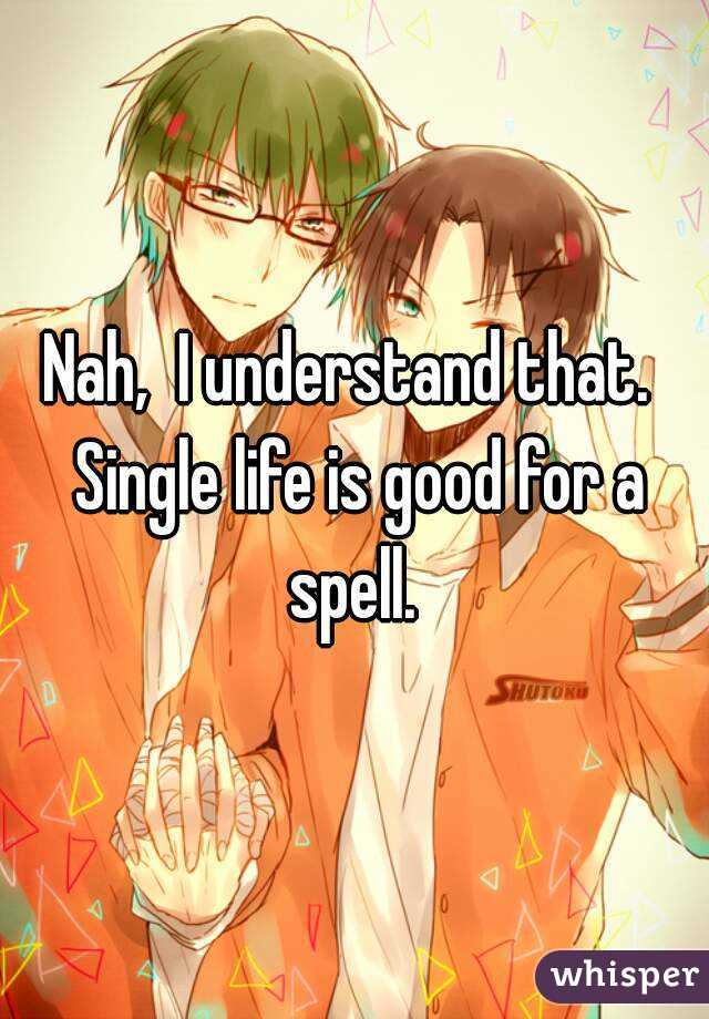 Nah,  I understand that.  Single life is good for a spell. 