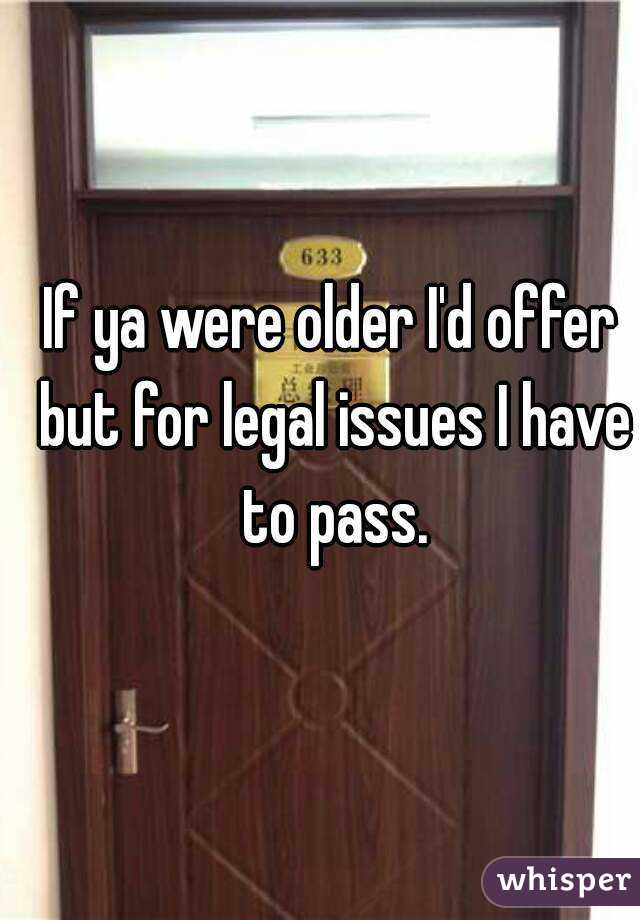 If ya were older I'd offer but for legal issues I have to pass.