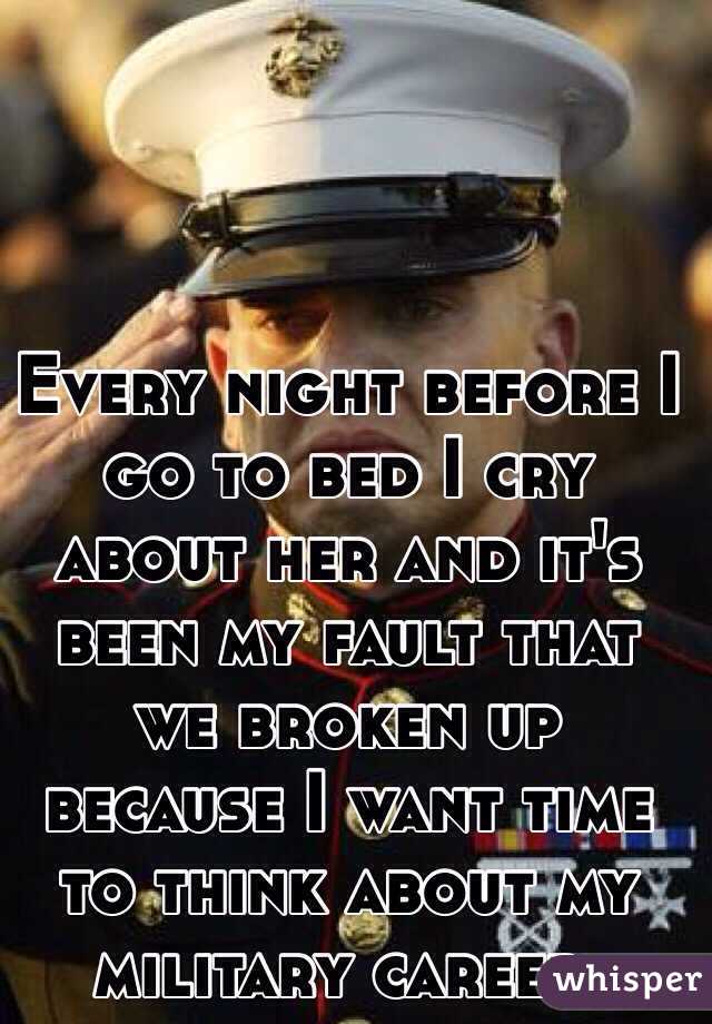 Every night before I go to bed I cry about her and it's been my fault that we broken up because I want time to think about my military career. 
