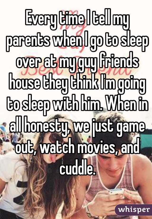 Every time I tell my parents when I go to sleep over at my guy friends house they think I'm going to sleep with him. When in all honesty, we just game out, watch movies, and cuddle.