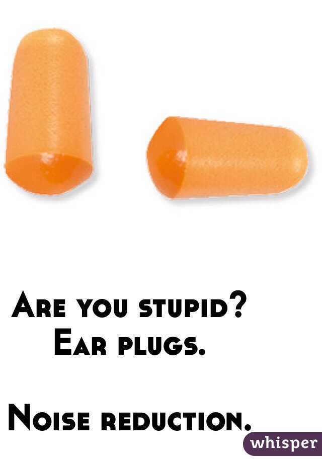 Are you stupid? 
Ear plugs.

Noise reduction. 