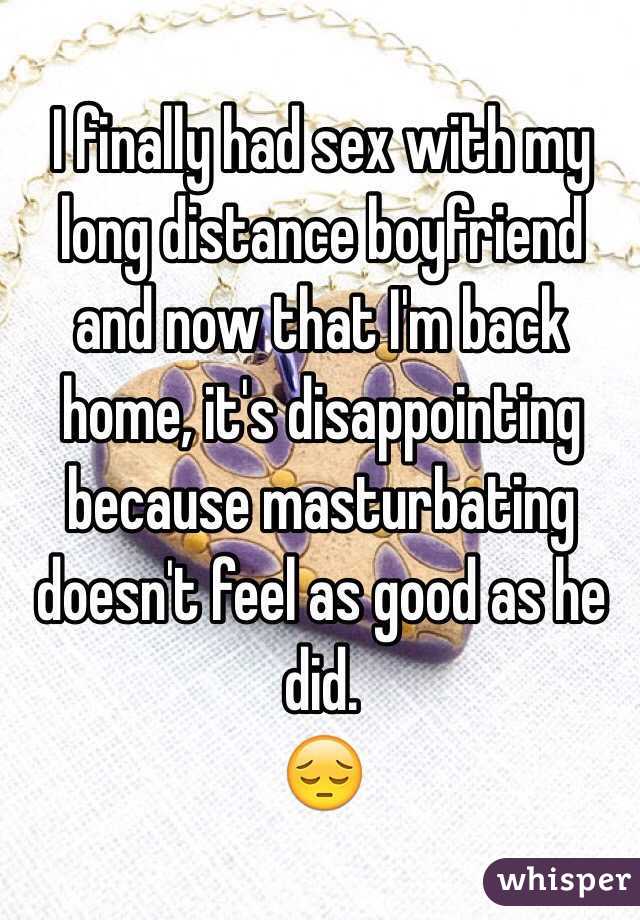 I finally had sex with my long distance boyfriend and now that I'm back home, it's disappointing because masturbating doesn't feel as good as he did.
😔