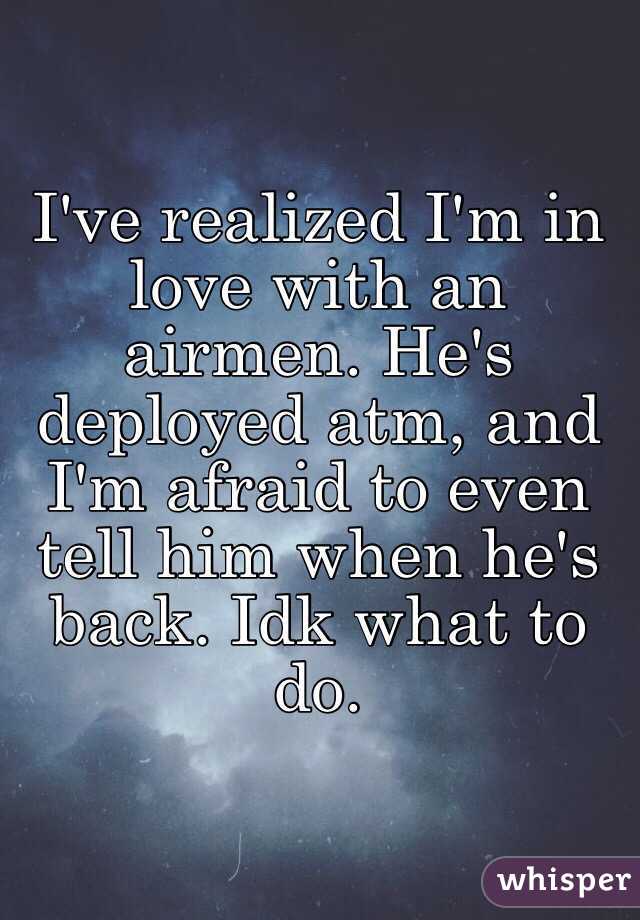 I've realized I'm in love with an airmen. He's deployed atm, and I'm afraid to even tell him when he's back. Idk what to do. 