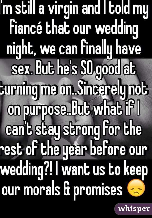 I'm still a virgin and I told my fiancé that our wedding night, we can finally have sex. But he's SO good at turning me on..Sincerely not on purpose..But what if I can't stay strong for the rest of the year before our wedding?! I want us to keep our morals & promises 😞