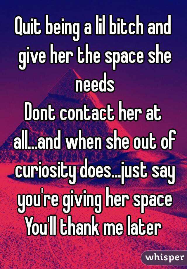 Quit being a lil bitch and give her the space she needs
Dont contact her at all...and when she out of curiosity does...just say you're giving her space
You'll thank me later
