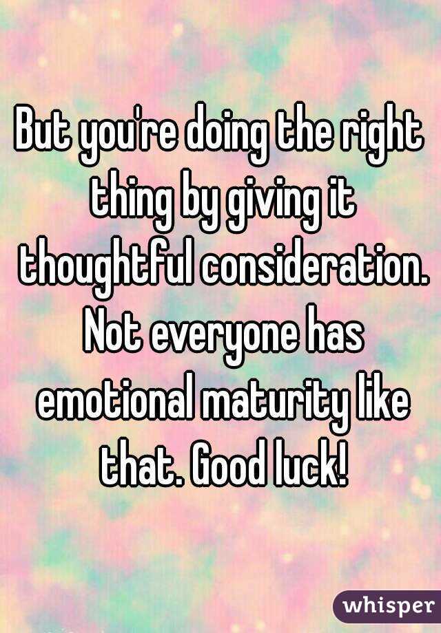 But you're doing the right thing by giving it thoughtful consideration. Not everyone has emotional maturity like that. Good luck!