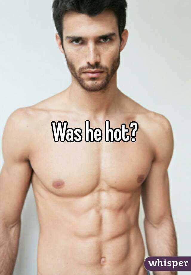 Was he hot?
