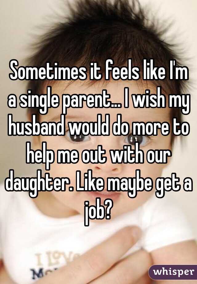 Sometimes it feels like I'm a single parent... I wish my husband would do more to help me out with our daughter. Like maybe get a job?