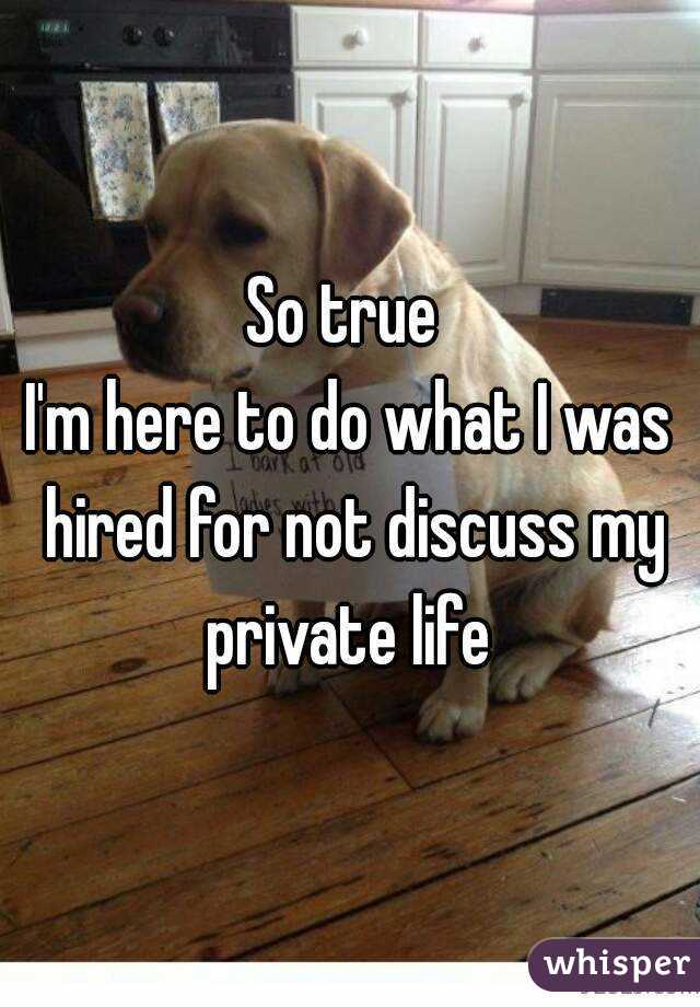 So true 
I'm here to do what I was hired for not discuss my private life 