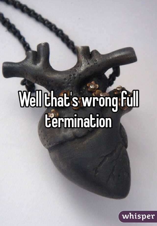 Well that's wrong full termination