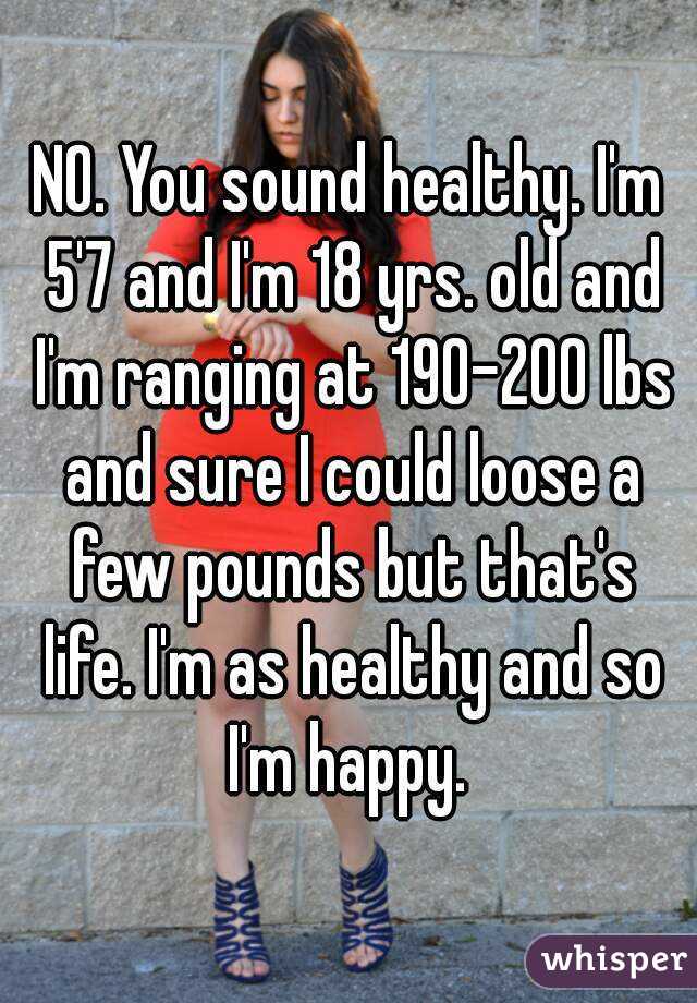 NO. You sound healthy. I'm 5'7 and I'm 18 yrs. old and I'm ranging at 190-200 lbs and sure I could loose a few pounds but that's life. I'm as healthy and so I'm happy. 