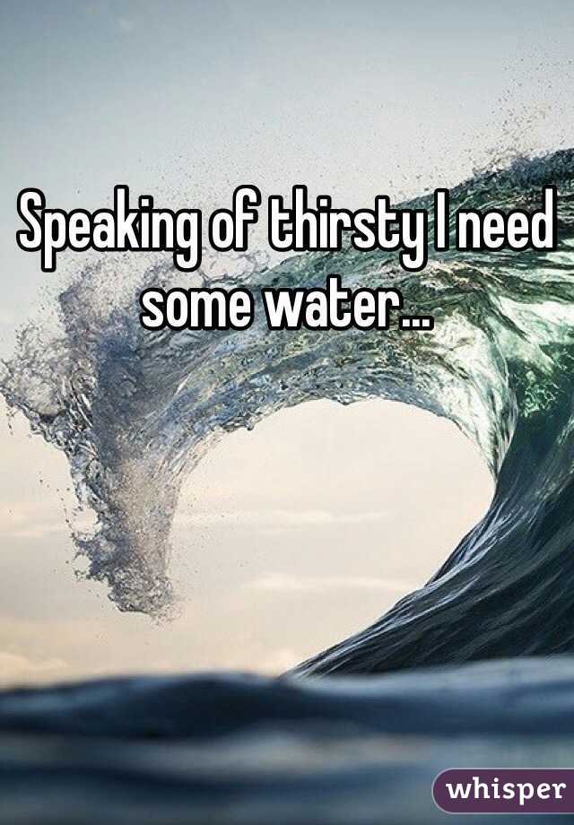 speaking-of-thirsty-i-need-some-water