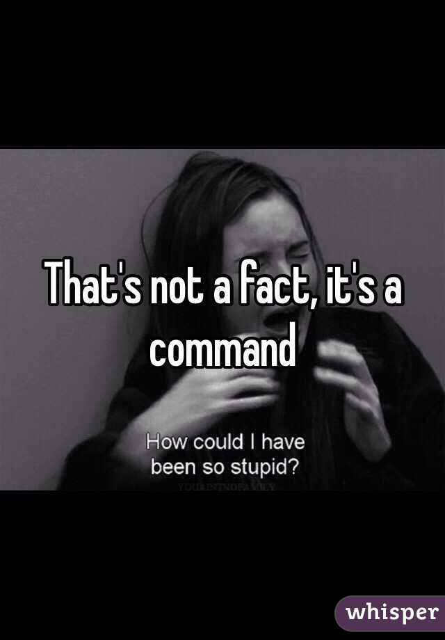 That's not a fact, it's a command
