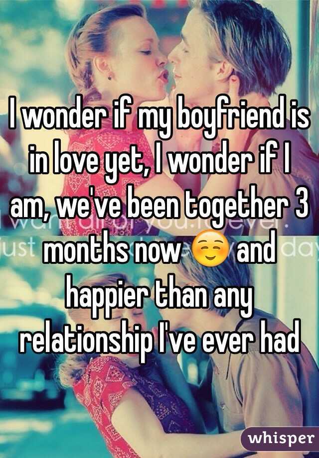 I wonder if my boyfriend is in love yet, I wonder if I am, we've been together 3 months now ☺️ and happier than any relationship I've ever had