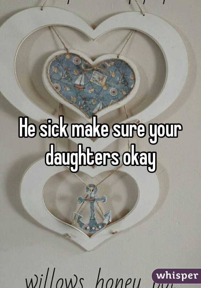 He sick make sure your daughters okay