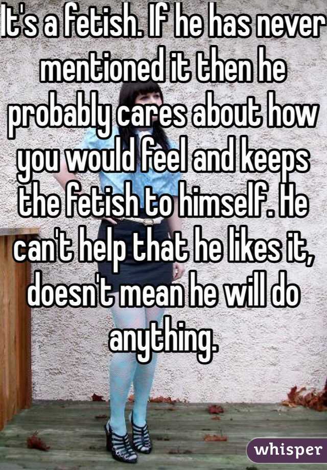It's a fetish. If he has never mentioned it then he probably cares about how you would feel and keeps the fetish to himself. He can't help that he likes it, doesn't mean he will do anything. 