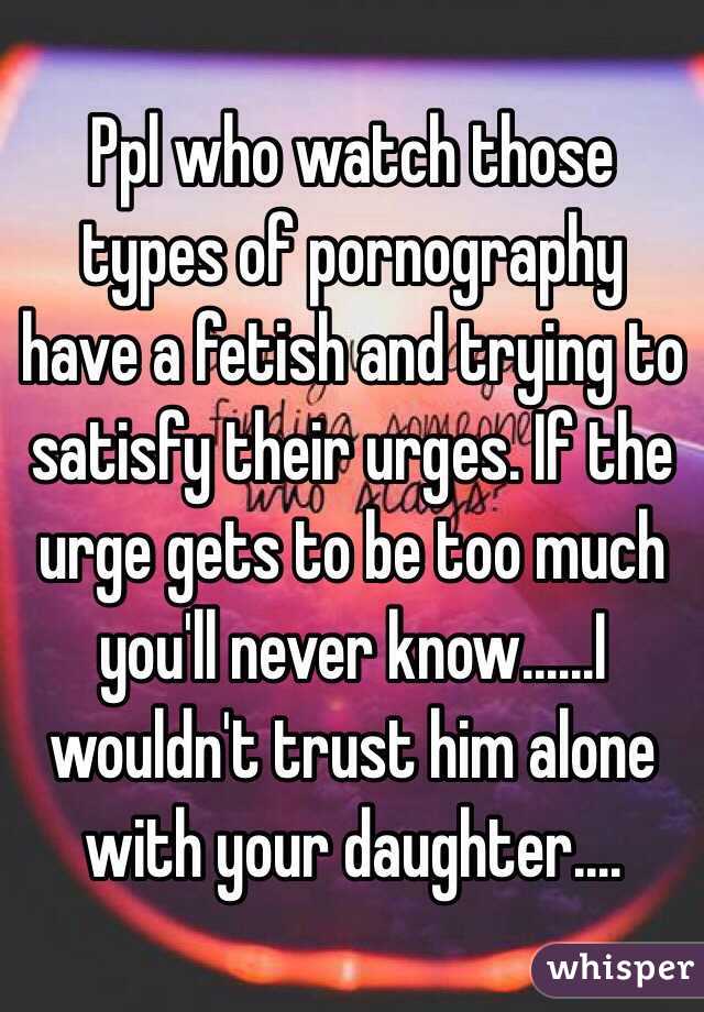 Ppl who watch those types of pornography have a fetish and trying to satisfy their urges. If the urge gets to be too much you'll never know......I wouldn't trust him alone with your daughter....