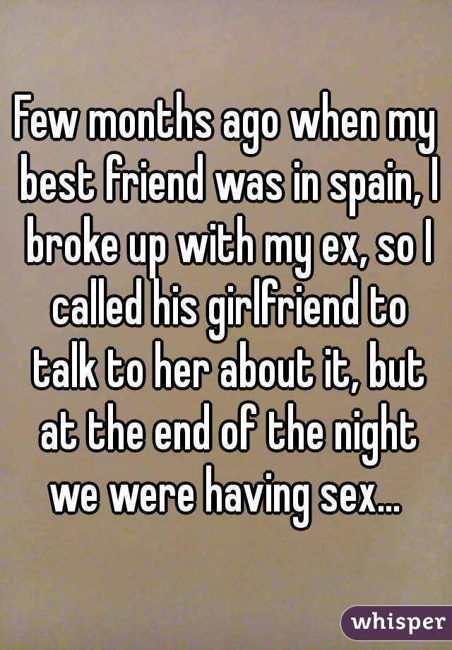 Few months ago when my best friend was in spain, I broke up with my ex, so I called his girlfriend to talk to her about it, but at the end of the night we were having sex... 