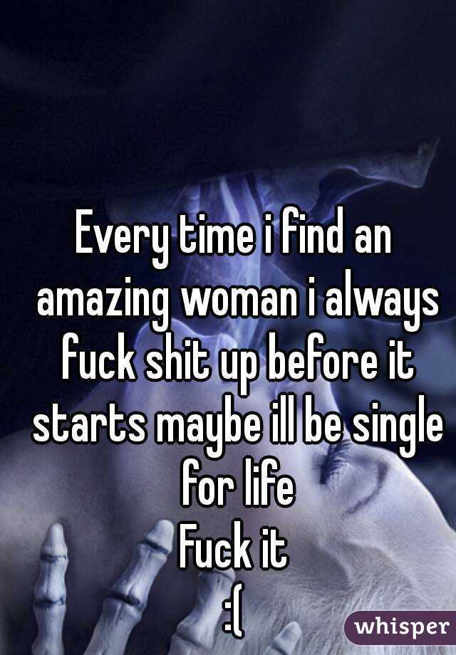 Every time i find an amazing woman i always fuck shit up before it starts maybe ill be single for life
Fuck it
:(