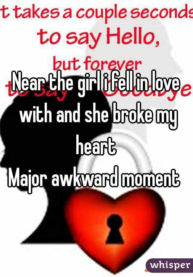 Near the girl i fell in love with and she broke my heart 
Major awkward moment 