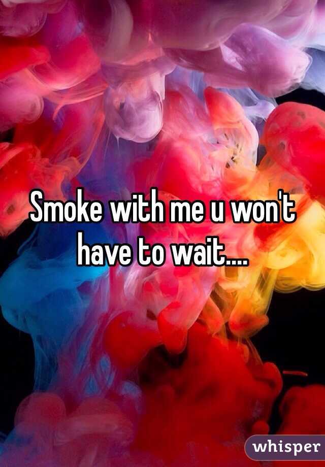 Smoke with me u won't have to wait.... 