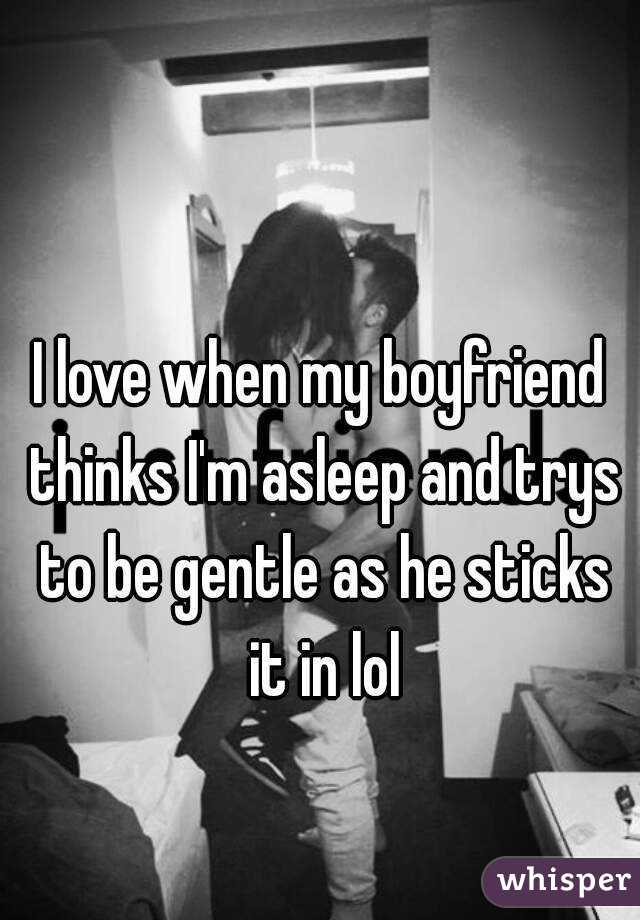 I love when my boyfriend thinks I'm asleep and trys to be gentle as he sticks it in lol
