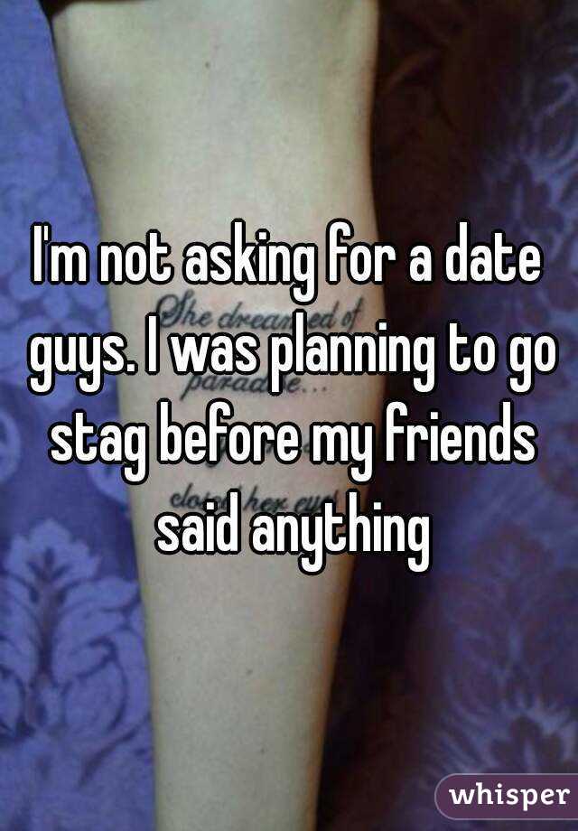 I'm not asking for a date guys. I was planning to go stag before my friends said anything