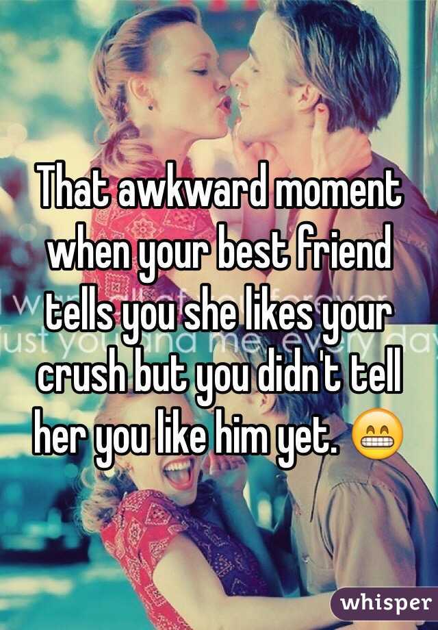 That awkward moment when your best friend tells you she likes your crush but you didn't tell her you like him yet. 😁