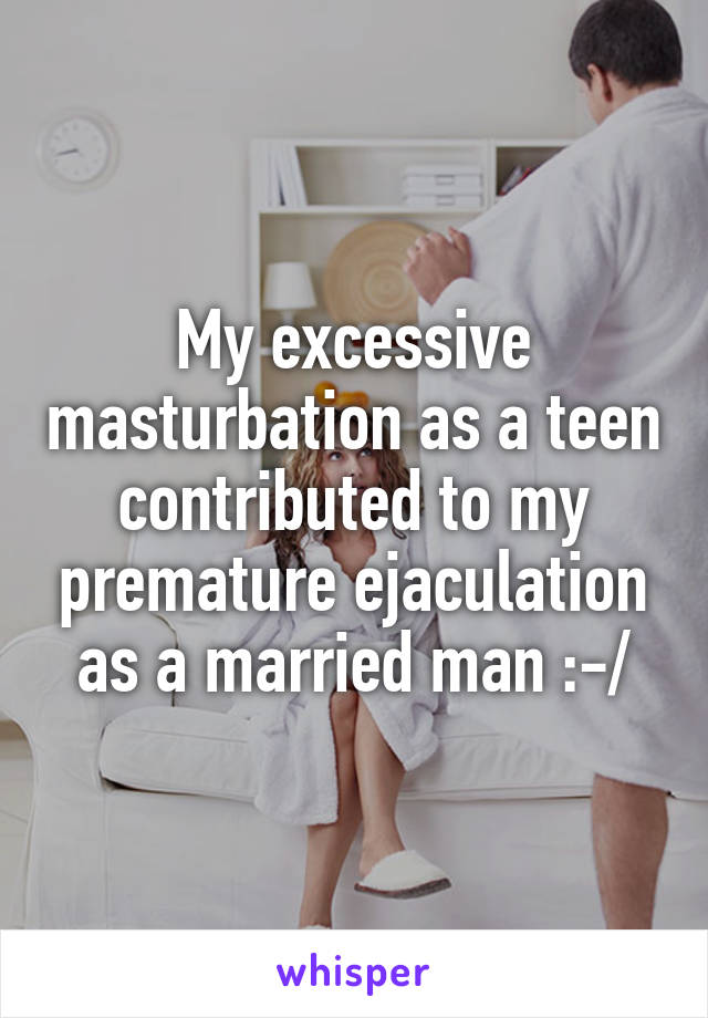 My excessive masturbation as a teen contributed to my premature ejaculation as a married man :-/
