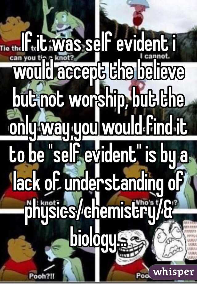 If it was self evident i would accept the believe but not worship, but the only way you would find it to be "self evident" is by a lack of understanding of physics/chemistry/& biology...