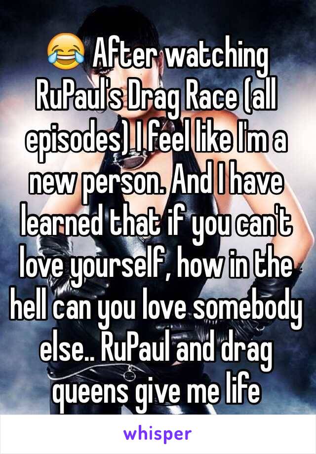 😂 After watching RuPaul's Drag Race (all episodes) I feel like I'm a new person. And I have learned that if you can't love yourself, how in the hell can you love somebody else.. RuPaul and drag queens give me life