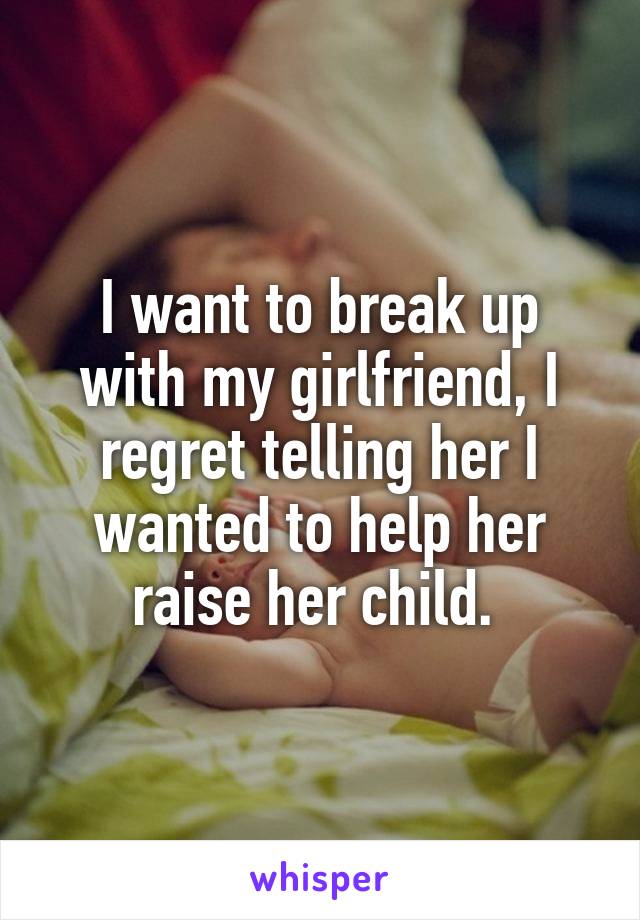 I want to break up with my girlfriend, I regret telling her I wanted to help her raise her child. 