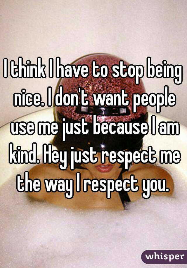 I think I have to stop being nice. I don't want people use me just because I am kind. Hey just respect me the way I respect you. 