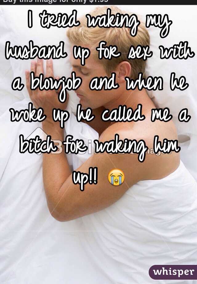 I tried waking my husband up for sex with a blowjob and when he woke up he called me a bitch for waking him up!! 😭