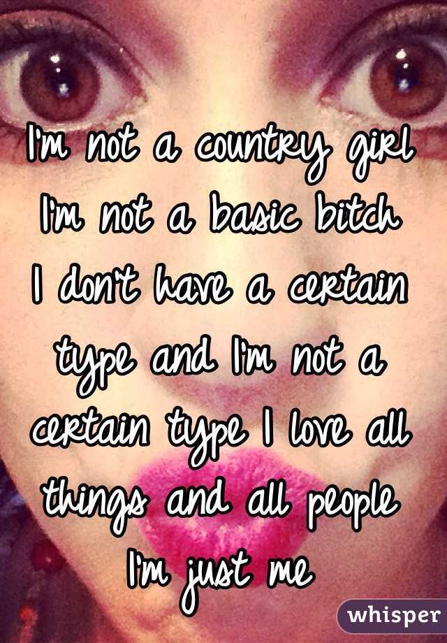 I'm not a country girl
I'm not a basic bitch
I don't have a certain type and I'm not a certain type I love all things and all people
I'm just me