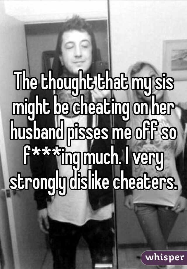 The thought that my sis might be cheating on her husband pisses me off so f***ing much. I very strongly dislike cheaters.