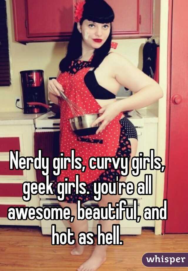Nerdy girls, curvy girls, geek girls. you're all awesome, beautiful, and  hot as hell.