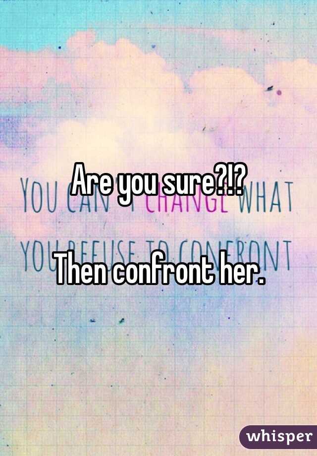 Are you sure?!?

Then confront her. 