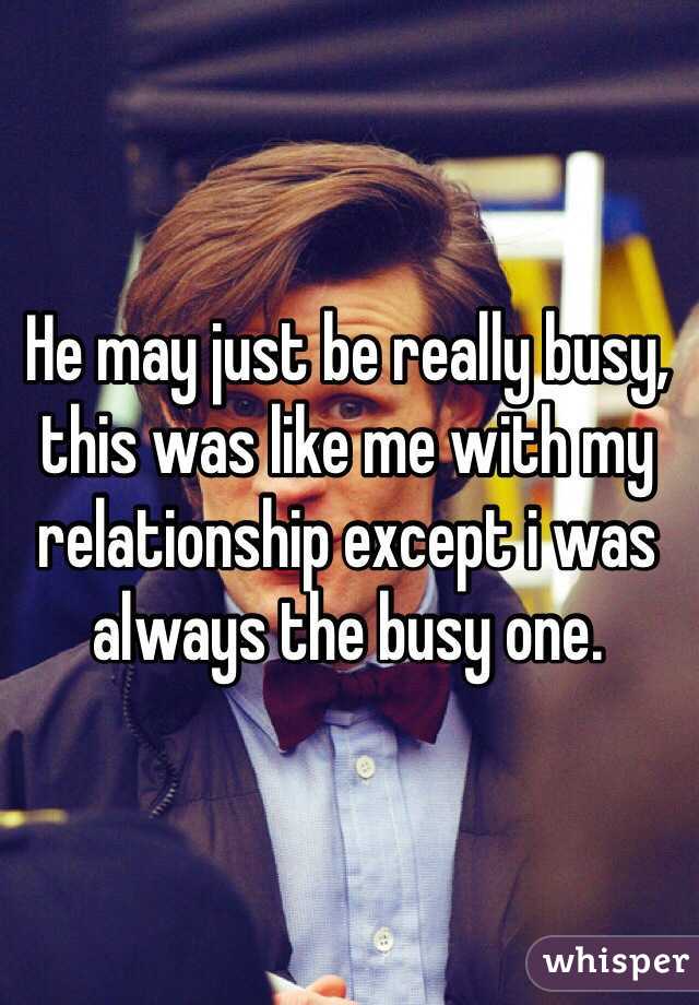 He may just be really busy, this was like me with my relationship except i was always the busy one. 